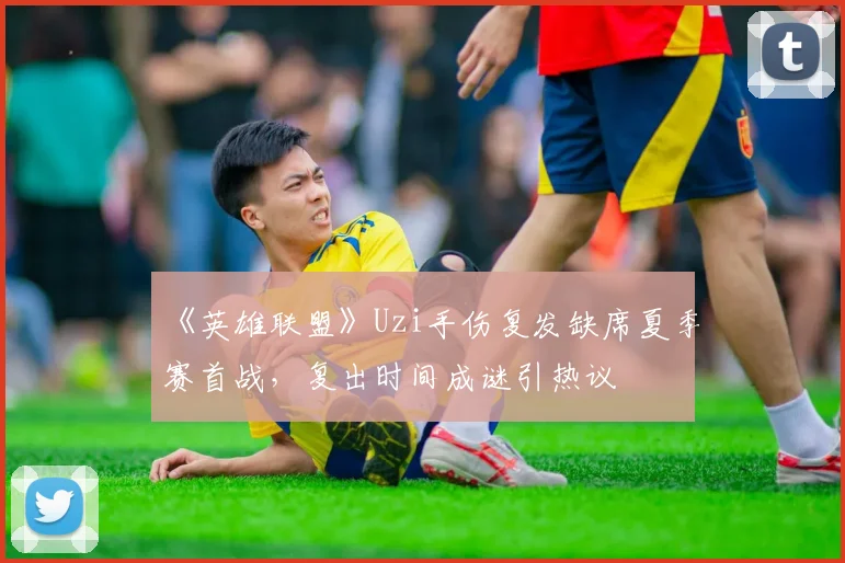 《英雄联盟》Uzi手伤复发缺席夏季赛首战，复出时间成谜引热议